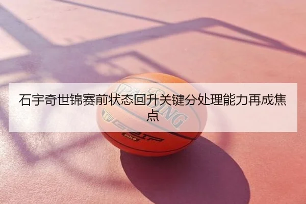 石宇奇世锦赛前状态回升关键分处理能力再成焦点