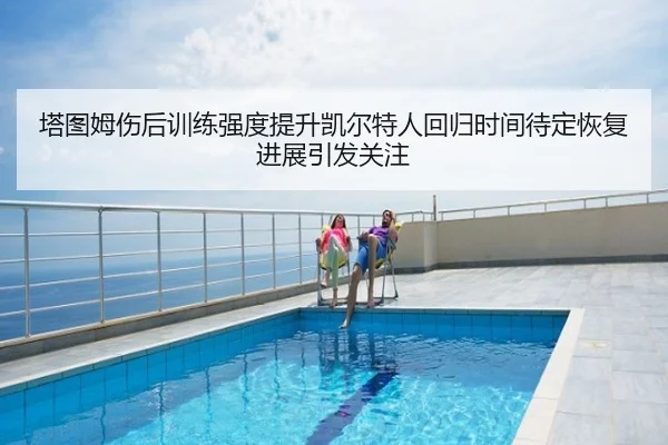 塔图姆伤后训练强度提升凯尔特人回归时间待定恢复进展引发关注