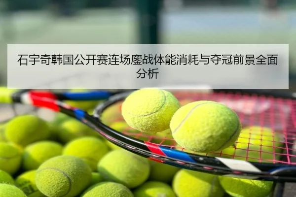 石宇奇韩国公开赛连场鏖战体能消耗与夺冠前景全面分析