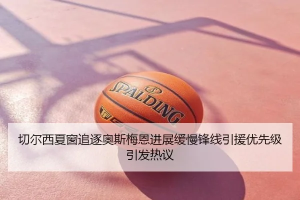 切尔西夏窗追逐奥斯梅恩进展缓慢锋线引援优先级引发热议
