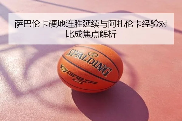 萨巴伦卡硬地连胜延续与阿扎伦卡经验对比成焦点解析