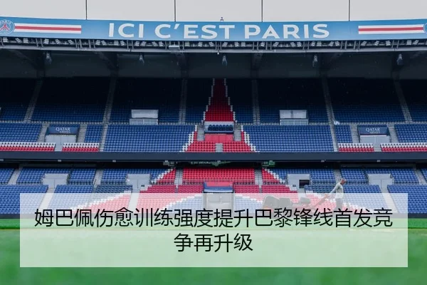 姆巴佩伤愈训练强度提升巴黎锋线首发竞争再升级